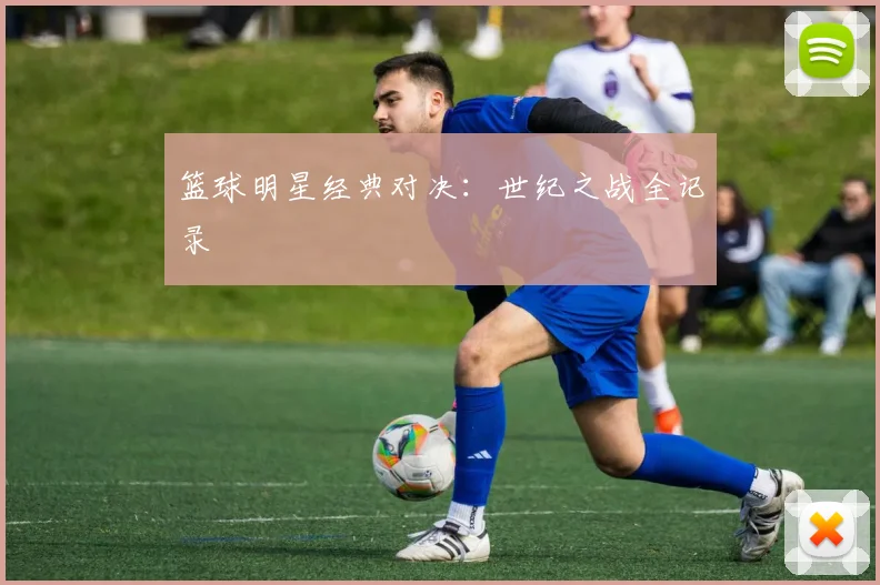 篮球明星经典对决：世纪之战全记录
