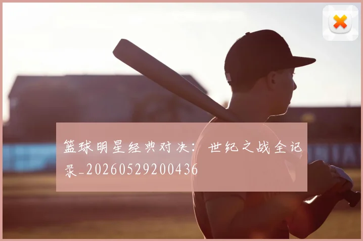 篮球明星经典对决：世纪之战全记录_20260529200436