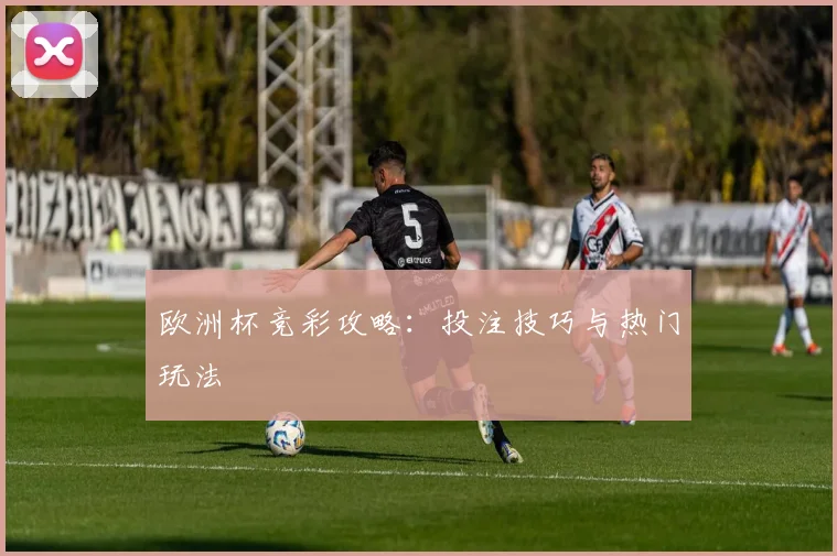 欧洲杯竞彩攻略：投注技巧与热门玩法