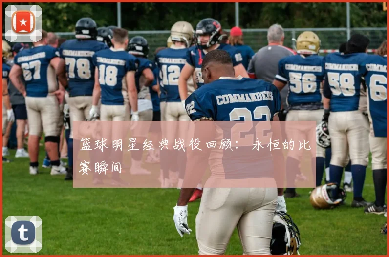 篮球明星经典战役回顾：永恒的比赛瞬间