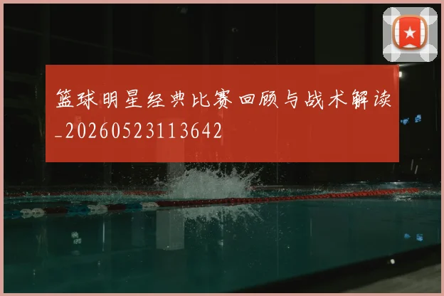 篮球明星经典比赛回顾与战术解读_20260523113642