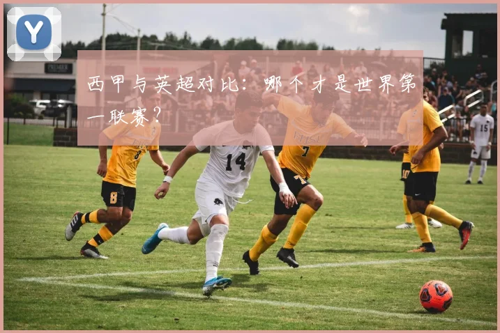 西甲与英超对比：哪个才是世界第一联赛？