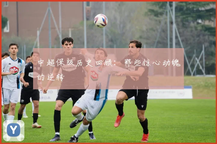 中超保级历史回顾：那些惊心动魄的逆转
