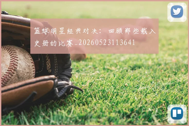 篮球明星经典对决：回顾那些载入史册的比赛_20260523113641