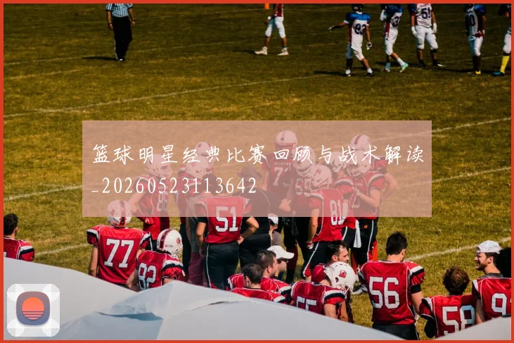 篮球明星经典比赛回顾与战术解读_20260523113642