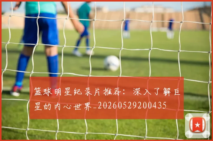 篮球明星纪录片推荐：深入了解巨星的内心世界_20260529200435