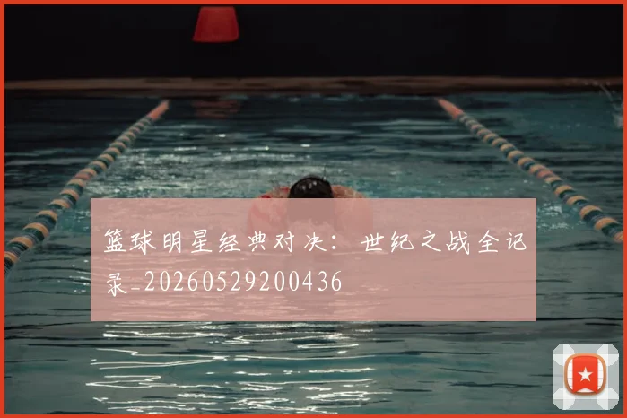 篮球明星经典对决：世纪之战全记录_20260529200436
