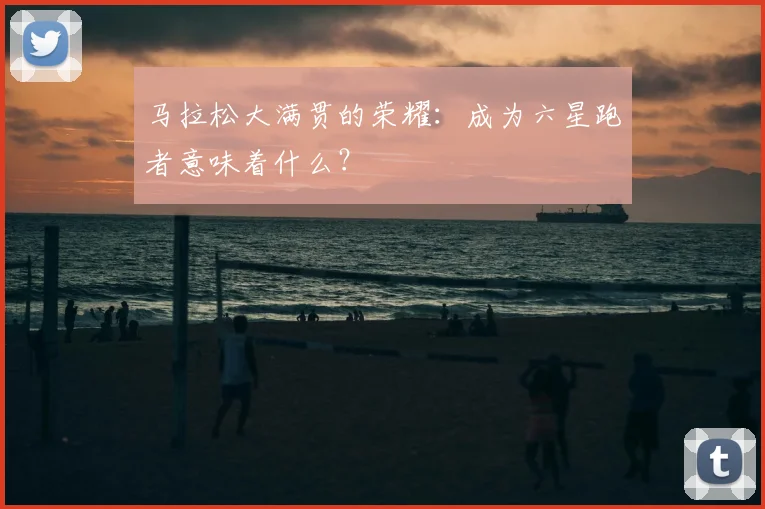 马拉松大满贯的荣耀：成为六星跑者意味着什么？