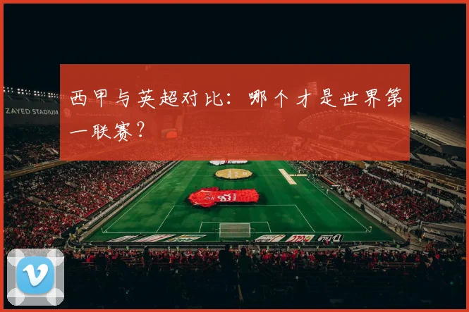 西甲与英超对比:哪个才是世界第一联赛?